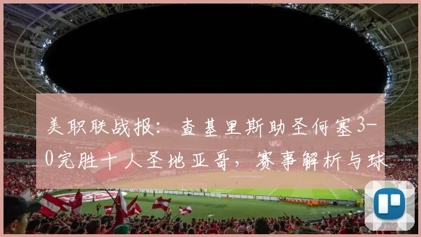 美职联战报:查基里斯助圣何塞3-0完胜十人圣地亚哥,赛事解析与球员表现盘点