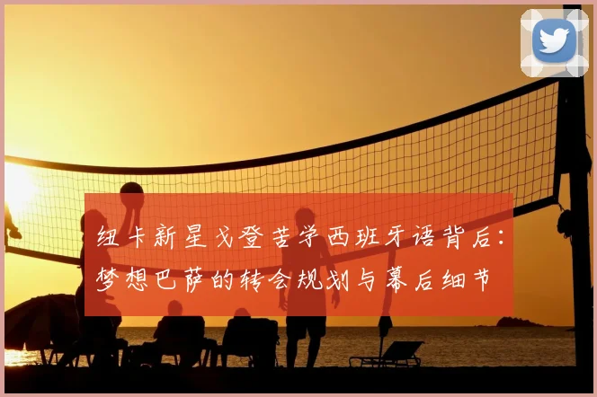 纽卡新星戈登苦学西班牙语背后：梦想巴萨的转会规划与幕后细节