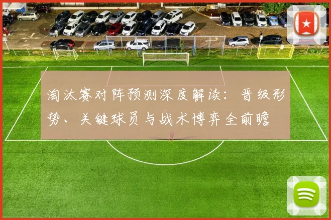 淘汰赛对阵预测深度解读：晋级形势、关键球员与战术博弈全前瞻