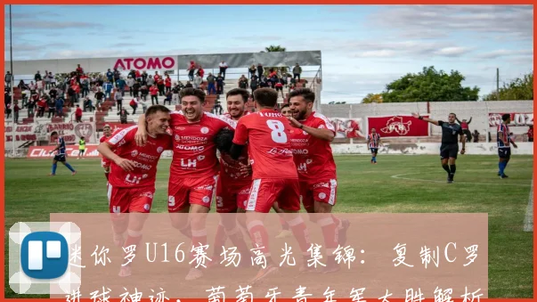 迷你罗U16赛场高光集锦:复制C罗进球神迹,葡萄牙青年军大胜解析
