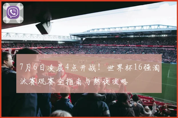 7月6日凌晨4点开战!世界杯16强淘汰赛观赛全指南与熬夜攻略