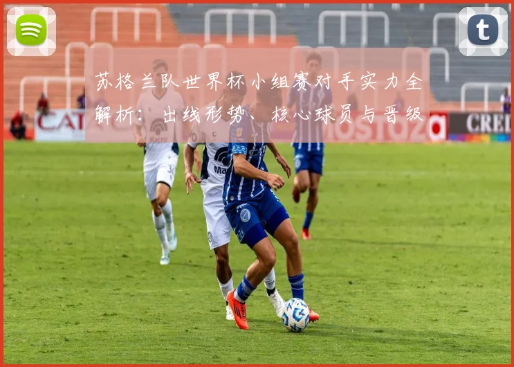 苏格兰队世界杯小组赛对手实力全解析：出线形势、核心球员与晋级前景预测