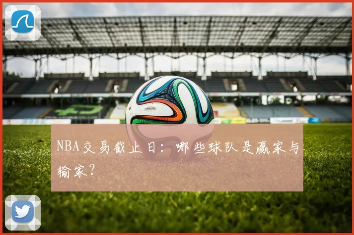 NBA交易截止日:哪些球队是赢家与输家?