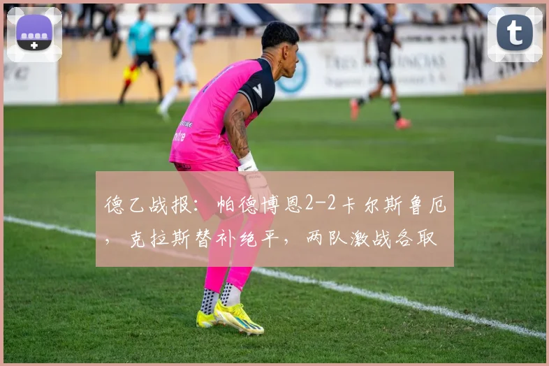 德乙战报：帕德博恩2-2卡尔斯鲁厄，克拉斯替补绝平，两队激战各取一分