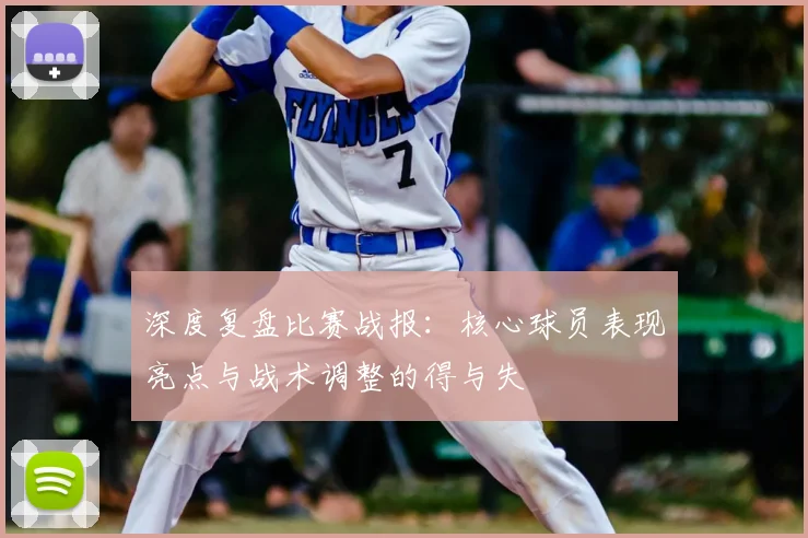 深度复盘比赛战报:核心球员表现亮点与战术调整的得与失