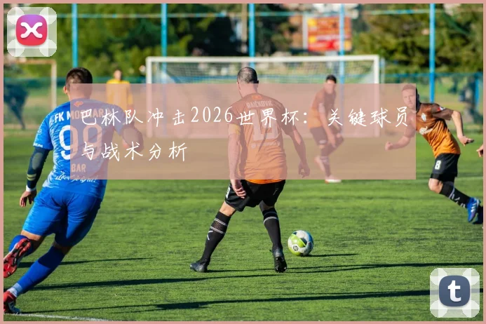 巴林队冲击2026世界杯:关键球员与战术分析