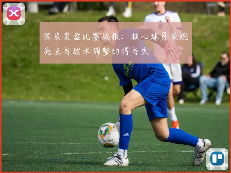 深度复盘比赛战报：核心球员表现亮点与战术调整的得与失